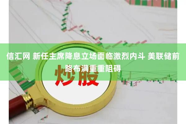 信汇网 新任主席降息立场面临激烈内斗 美联储前路布满重重阻碍