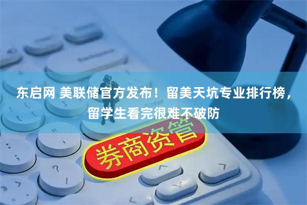 东启网 美联储官方发布！留美天坑专业排行榜，留学生看完很难不破防