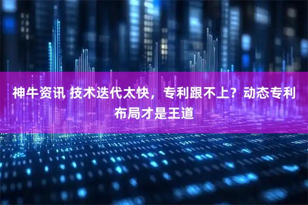 神牛资讯 技术迭代太快，专利跟不上？动态专利布局才是王道