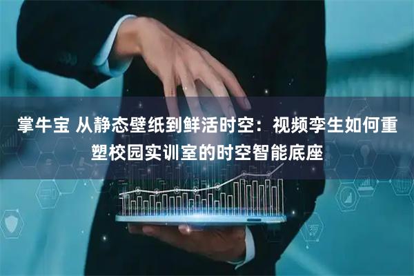 掌牛宝 从静态壁纸到鲜活时空：视频孪生如何重塑校园实训室的时空智能底座
