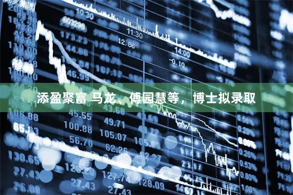 添盈聚富 马龙、傅园慧等，博士拟录取
