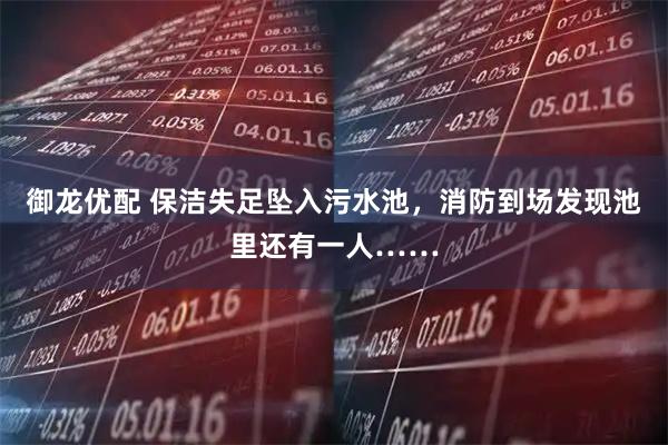 御龙优配 保洁失足坠入污水池，消防到场发现池里还有一人……