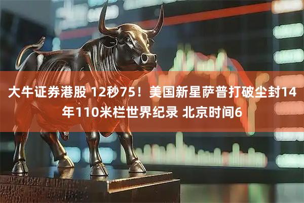 大牛证券港股 12秒75！美国新星萨普打破尘封14年110米栏世界纪录 北京时间6