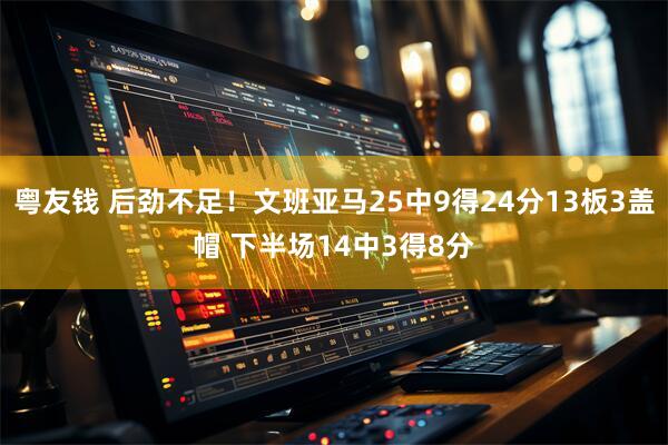 粤友钱 后劲不足！文班亚马25中9得24分13板3盖帽 下半场14中3得8分