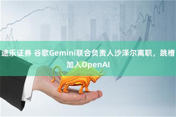 途乐证券 谷歌Gemini联合负责人沙泽尔离职，跳槽加入OpenAI