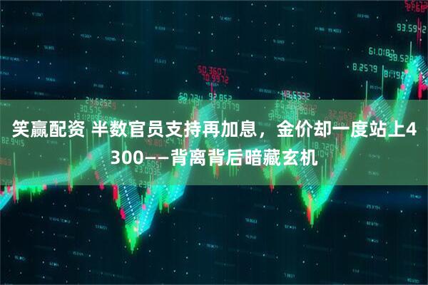 笑赢配资 半数官员支持再加息，金价却一度站上4300——背离背后暗藏玄机