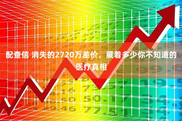 配查信 消失的2720万差价，藏着多少你不知道的医疗真相