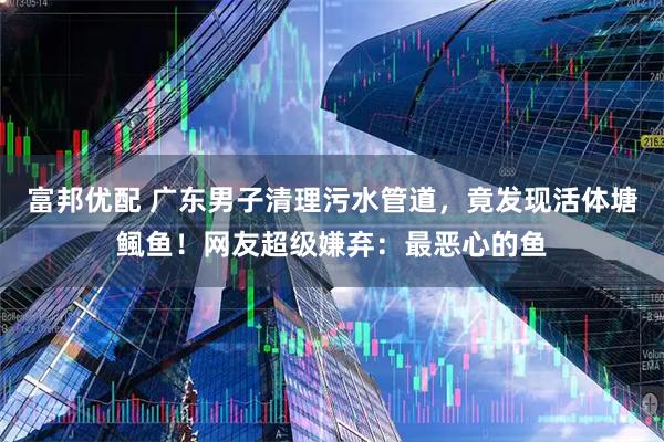 富邦优配 广东男子清理污水管道，竟发现活体塘鲺鱼！网友超级嫌弃：最恶心的鱼