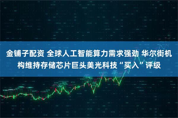 金铺子配资 全球人工智能算力需求强劲 华尔街机构维持存储芯片巨头美光科技“买入”评级
