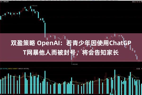 双盈策略 OpenAI：若青少年因使用ChatGPT网暴他人而被封号，将会告知家长
