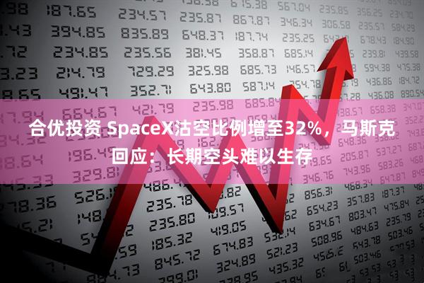 合优投资 SpaceX沽空比例增至32%，马斯克回应：长期空头难以生存