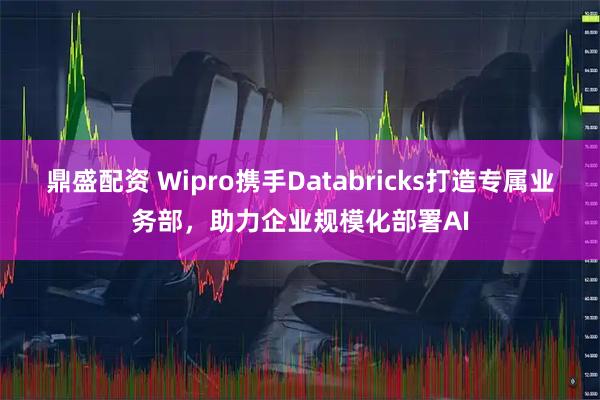 鼎盛配资 Wipro携手Databricks打造专属业务部，助力企业规模化部署AI