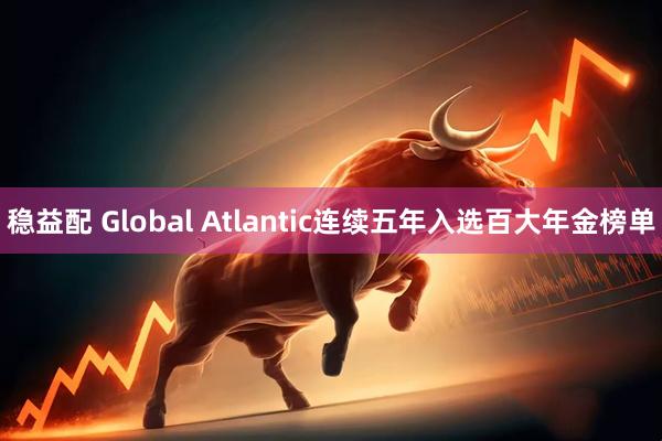稳益配 Global Atlantic连续五年入选百大年金榜单