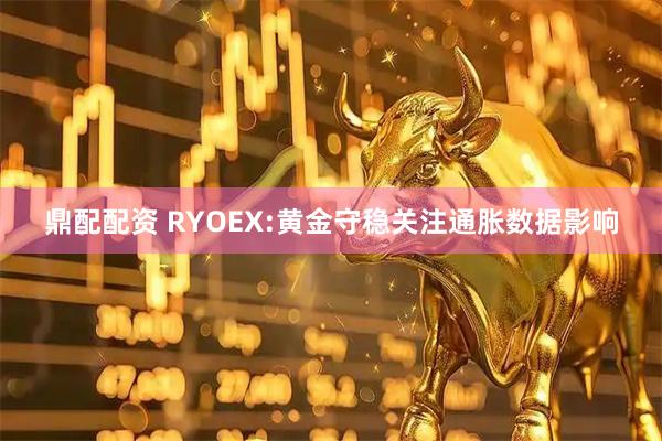鼎配配资 RYOEX:黄金守稳关注通胀数据影响