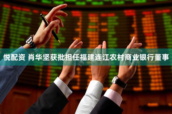 悦配资 肖华坚获批担任福建连江农村商业银行董事