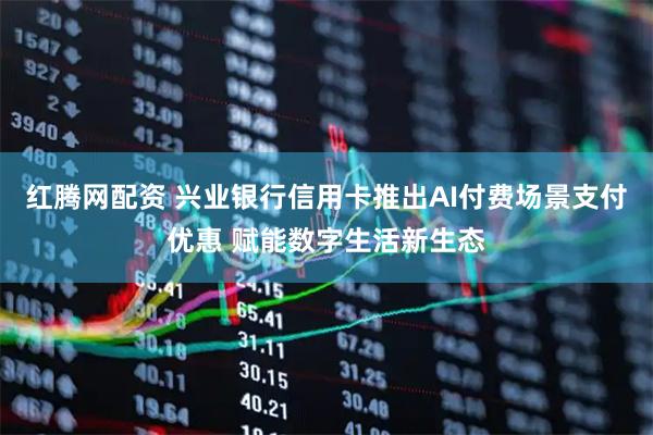 红腾网配资 兴业银行信用卡推出AI付费场景支付优惠 赋能数字生活新生态