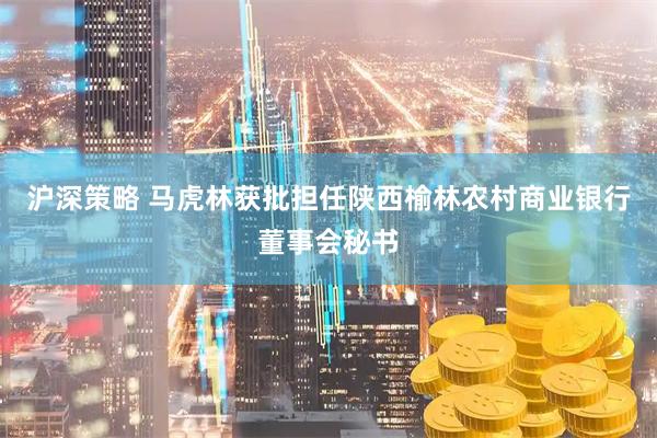 沪深策略 马虎林获批担任陕西榆林农村商业银行董事会秘书